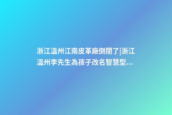 浙江溫州江南皮革廠倒閉了|浙江溫州李先生為孩子改名智慧型套餐-第1張-公司起名-玄機派